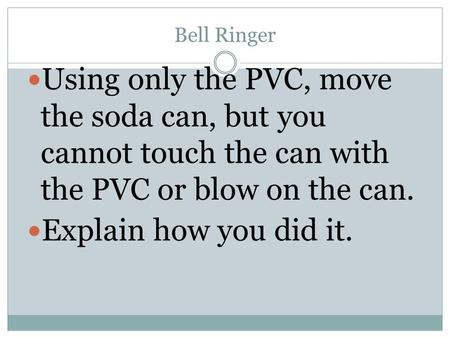 Bell Ringer Using only the PVC, move the soda can, but you cannot touch the can with the PVC or blow on the can. Explain how you did it.