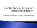 Creating Information Literacy Tutorial Videos.  Project background  Process  Reflections  Plans for the future.