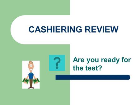 CASHIERING REVIEW Are you ready for the test?. LET’S FIND OUT! Question #1 Who is ultimately responsible for all financial transactions? A.The Cashier.