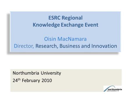 ESRC Regional Knowledge Exchange Event Oisin MacNamara Director, Research, Business and Innovation ESRC Regional Knowledge Exchange Event Oisin MacNamara.