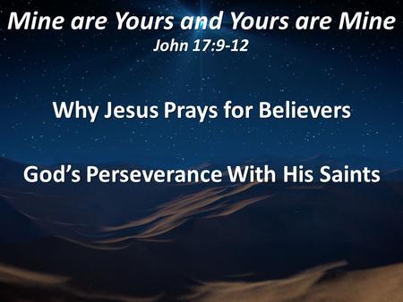 Mine are Yours and Yours are Mine John 17:9-12 Why Jesus Prays for Believers God’s Perseverance With His Saints.