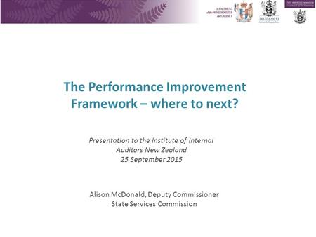 The Performance Improvement Framework – where to next? Alison McDonald, Deputy Commissioner State Services Commission Presentation to the Institute of.