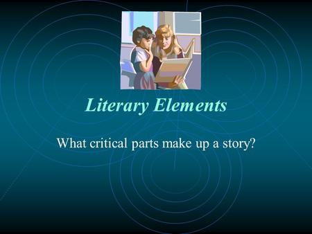 Literary Elements What critical parts make up a story?