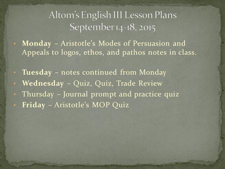 Monday – Aristotle’s Modes of Persuasion and Appeals to logos, ethos, and pathos notes in class. Tuesday – notes continued from Monday Wednesday – Quiz,