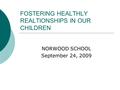 FOSTERING HEALTHLY REALTIONSHIPS IN OUR CHILDREN NORWOOD SCHOOL September 24, 2009.