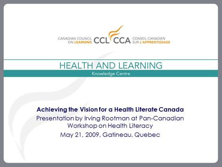 1 Achieving the Vision for a Health Literate Canada Presentation by Irving Rootman at Pan-Canadian Workshop on Health Literacy May 21, 2009, Gatineau,