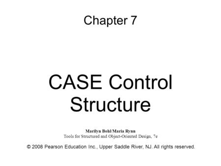 Chapter 7 CASE Control Structure © 2008 Pearson Education Inc., Upper Saddle River, NJ. All rights reserved. Marilyn Bohl/Maria Rynn Tools for Structured.