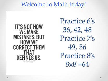 Practice 6’s 36, 42, 48 Practice 7’s 49, 56 Practice 8’s 8x8 =64 Welcome to Math today!