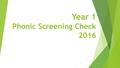 Year 1 Phonic Screening Check 2016. What is the Phonic Screening Check?  A short test that is usually taken by all Year 1 children in June  Checks their.