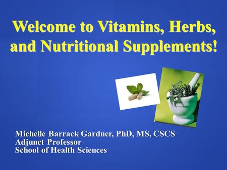 Welcome to Vitamins, Herbs, and Nutritional Supplements! Michelle Barrack Gardner, PhD, MS, CSCS Adjunct Professor School of Health Sciences.