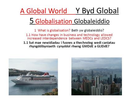 A Global World Y Byd Global 5 Globalisation Globaleiddio 1 What is globalisation? Beth yw globaleiddio? 1.1 How have changes in business and technology.