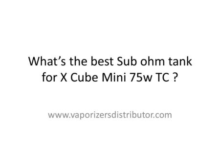 What’s the best Sub ohm tank for X Cube Mini 75w TC ? www.vaporizersdistributor.com.