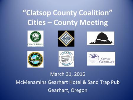 “Clatsop County Coalition” Cities – County Meeting March 31, 2016 McMenamins Gearhart Hotel & Sand Trap Pub Gearhart, Oregon.