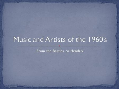 From the Beatles to Hendrix. Marked a transition to “folk rock.” Based more on traditional folk music Emphasized the vocals and harmonies “Clean” or undistorted.