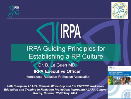 IRPA Guiding Principles for Establishing a RP Culture Dr. B. Le Guen MD, IRPA Executive Officer International Radiation Protection Association 15th European.