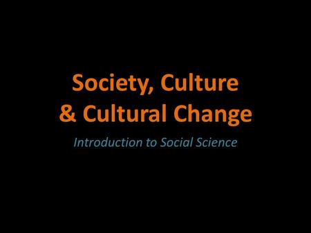 Society, Culture & Cultural Change Introduction to Social Science.