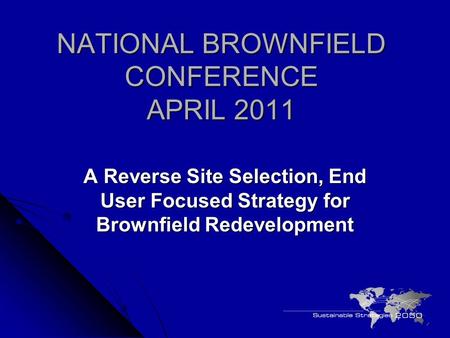 NATIONAL BROWNFIELD CONFERENCE APRIL 2011 A Reverse Site Selection, End User Focused Strategy for Brownfield Redevelopment.