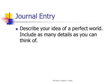 Journal Entry Describe your idea of a perfect world. Include as many details as you can think of. The Giver - Lesson 1 - Hook.