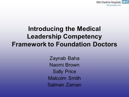 Introducing the Medical Leadership Competency Framework to Foundation Doctors Zaynab Baha Naomi Brown Sally Price Malcolm Smith Salman Zaman.