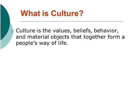 What is Culture?  Culture is the values, beliefs, behavior, and material objects that together form a people’s way of life.