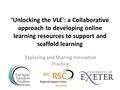 ‘Unlocking the VLE': a Collaborative approach to developing online learning resources to support and scaffold learning Exploring and Sharing Innovative.