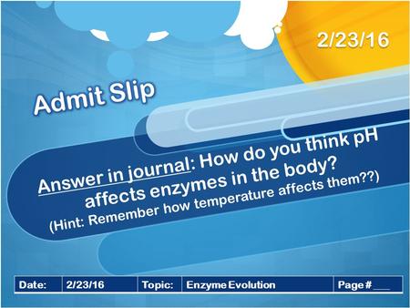 Answer in journal: How do you think pH affects enzymes in the body? (Hint: Remember how temperature affects them??) 2/23/16 Date:2/23/16Topic:Enzyme EvolutionPage.