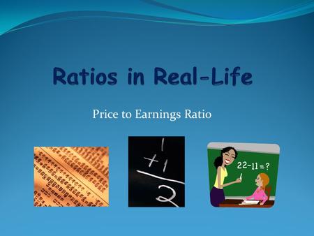 Price to Earnings Ratio. Ratio Review: What is a ratio? A relationship between two quantities, normally expressed as the quotient of one divided by the.