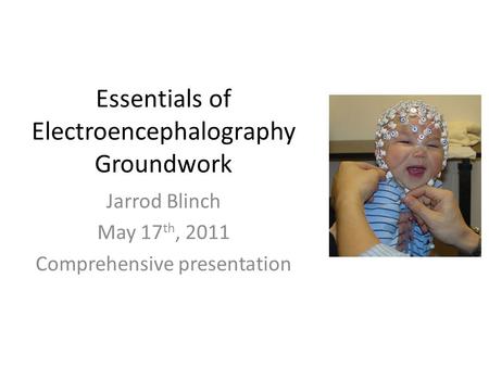 Essentials of Electroencephalography Groundwork Jarrod Blinch May 17 th, 2011 Comprehensive presentation.