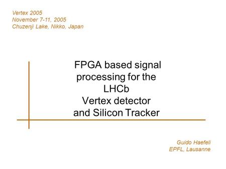 FPGA based signal processing for the LHCb Vertex detector and Silicon Tracker Guido Haefeli EPFL, Lausanne Vertex 2005 November 7-11, 2005 Chuzenji Lake,