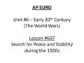 AP EURO Unit #6 – Early 20 th Century (The World Wars) Lesson #607 Search for Peace and Stability during the 1920s.