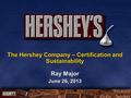 Ray Major June 26, 2013 The Hershey Company – Certification and Sustainability.