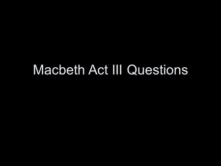 Macbeth Act III Questions. 1.How does Macbeth’s speech beginning, “To be thus is nothing/but to be safely thus.” (III. i. 52-76) explain why he decides.