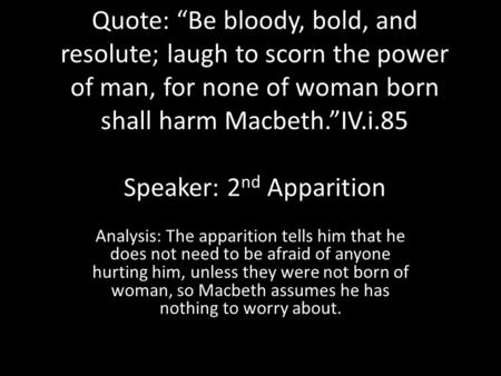 Quote: “Be bloody, bold, and resolute; laugh to scorn the power of man, for none of woman born shall harm Macbeth.”IV.i.85 Speaker: 2 nd Apparition Analysis: