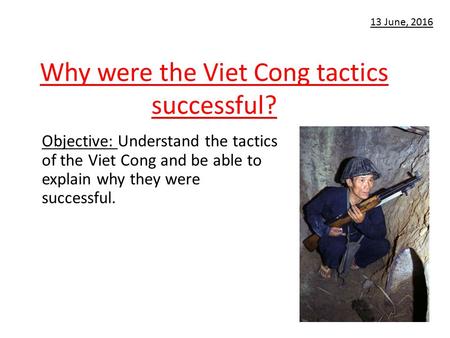 Why were the Viet Cong tactics successful? Objective: Understand the tactics of the Viet Cong and be able to explain why they were successful. 13 June,