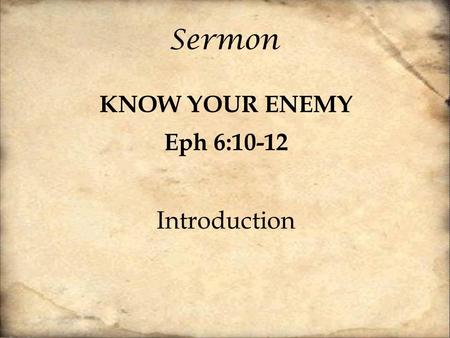 Sermon KNOW YOUR ENEMY Eph 6:10-12 Introduction. Finally, be strong in the Lord and in the strength of his might. Put on the whole armor of God, that.