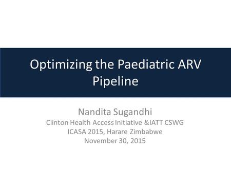 Optimizing the Paediatric ARV Pipeline Nandita Sugandhi Clinton Health Access Initiative &IATT CSWG ICASA 2015, Harare Zimbabwe November 30, 2015.