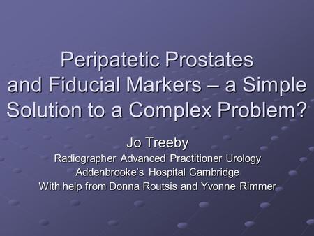 Peripatetic Prostates and Fiducial Markers – a Simple Solution to a Complex Problem? Jo Treeby Radiographer Advanced Practitioner Urology Addenbrooke’s.