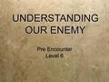 Pre Encounter Level 6 Pre Encounter Level 6 UNDERSTANDING OUR ENEMY.