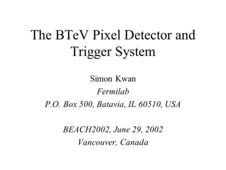 The BTeV Pixel Detector and Trigger System Simon Kwan Fermilab P.O. Box 500, Batavia, IL 60510, USA BEACH2002, June 29, 2002 Vancouver, Canada.