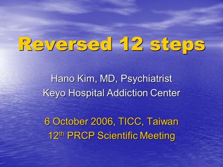 Reversed 12 steps Hano Kim, MD, Psychiatrist Keyo Hospital Addiction Center 6 October 2006, TICC, Taiwan 12 th PRCP Scientific Meeting.