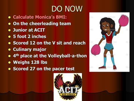 DO NOW Calculate Monica’s BMI: Calculate Monica’s BMI: On the cheerleading team On the cheerleading team Junior at ACIT Junior at ACIT 5 foot 2 inches.