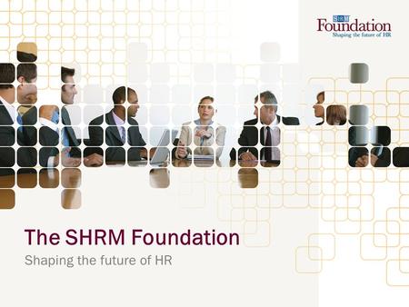 The SHRM Foundation Shaping the future of HR. Who we are: SHRM Foundation Vision The SHRM Foundation is the globally recognized catalyst for shaping HR.