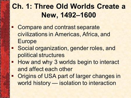 Ch. 1: Three Old Worlds Create a New, 1492–1600  Compare and contrast separate civilizations in Americas, Africa, and Europe  Social organization, gender.