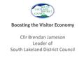 Boosting the Visitor Economy Boosting the Visitor Economy Cllr Brendan Jameson Leader of South Lakeland District Council.