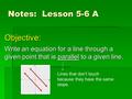 Notes: Lesson 5-6 A Objective: Write an equation for a line through a given point that is parallel to a given line. Lines that don’t touch because they.