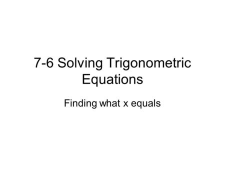 7-6 Solving Trigonometric Equations Finding what x equals.