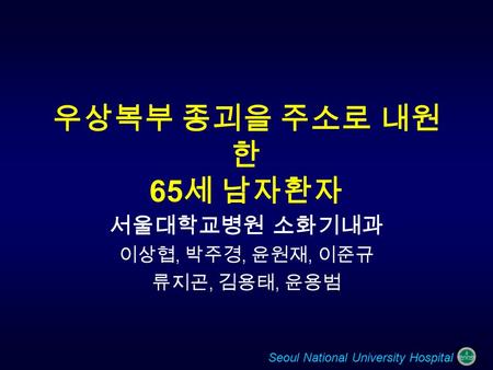 Seoul National University Hospital 우상복부 종괴을 주소로 내원 한 65 세 남자환자 서울대학교병원 소화기내과 이상협, 박주경, 윤원재, 이준규 류지곤, 김용태, 윤용범.