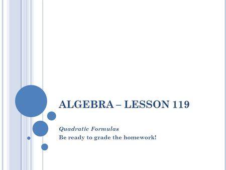 ALGEBRA – LESSON 119 Quadratic Formulas Be ready to grade the homework!