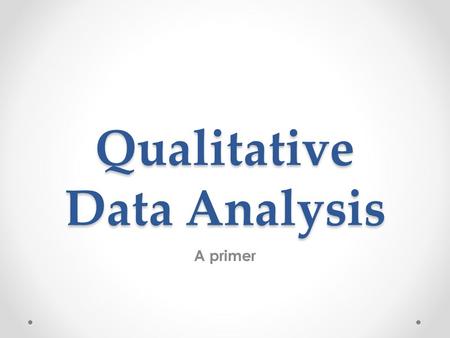 Qualitative Data Analysis A primer. Qualitative researchers are concerned primarily with practice and process (the How) rather than outcomes or products.