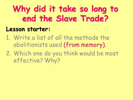 Why did it take so long to end the Slave Trade? Lesson starter: 1.Write a list of all the methods the abolitionists used (from memory). 2.Which one do.